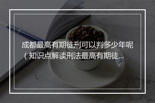 成都最高有期徒刑可以判多少年呢（知识点解读刑法最高有期徒刑）