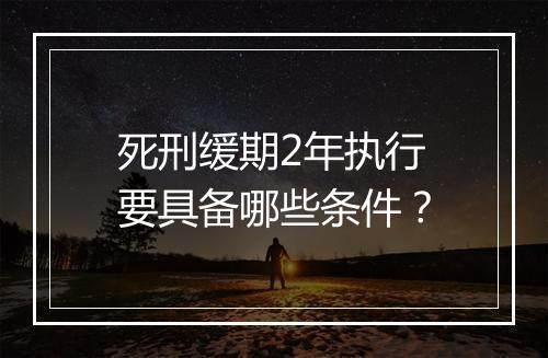 死刑缓期2年执行要具备哪些条件？