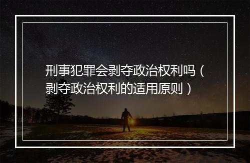 刑事犯罪会剥夺政治权利吗（剥夺政治权利的适用原则）