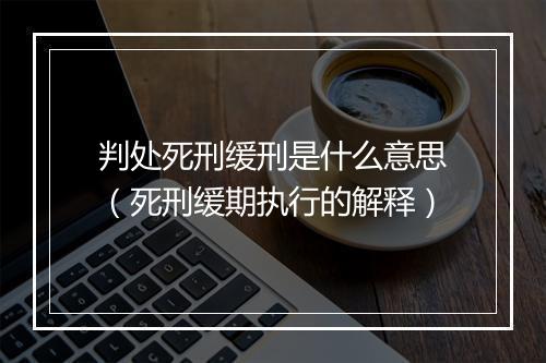 判处死刑缓刑是什么意思（死刑缓期执行的解释）