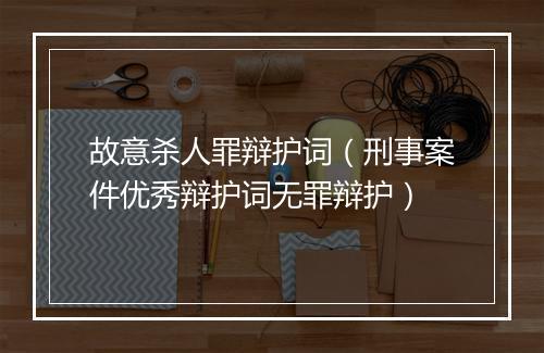 故意杀人罪辩护词（刑事案件优秀辩护词无罪辩护）
