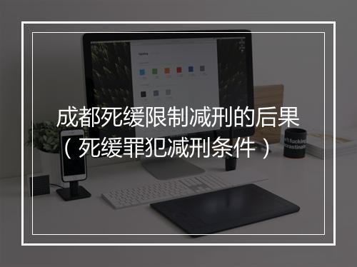 成都死缓限制减刑的后果（死缓罪犯减刑条件）