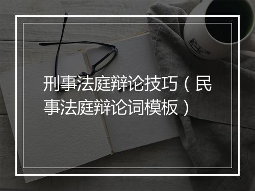 刑事法庭辩论技巧（民事法庭辩论词模板）