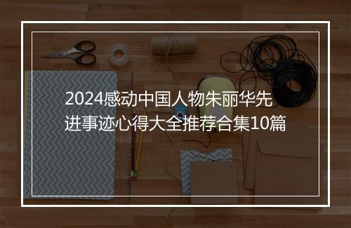 2024感动中国人物朱丽华先进事迹心得大全推荐合集10篇
