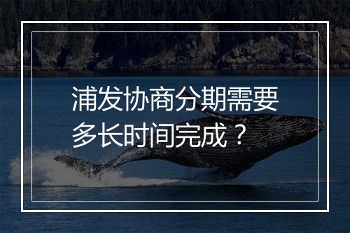 浦发协商分期需要多长时间完成？