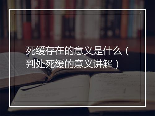 死缓存在的意义是什么（判处死缓的意义讲解）