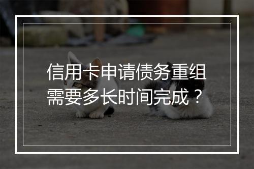 信用卡申请债务重组需要多长时间完成？