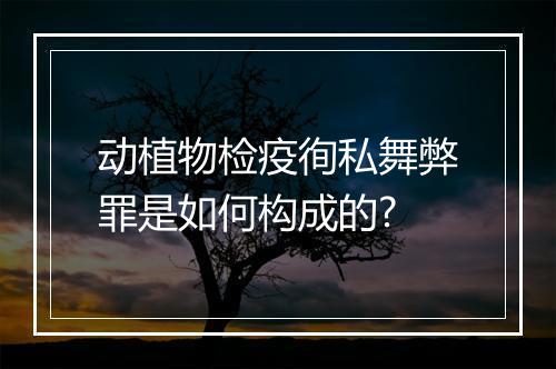 动植物检疫徇私舞弊罪是如何构成的?
