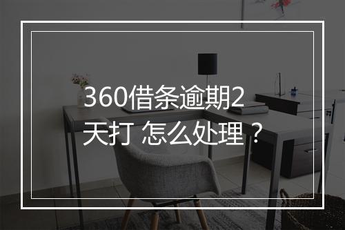 360借条逾期2天打 怎么处理？