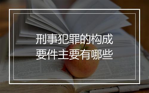 刑事犯罪的构成要件主要有哪些