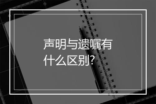 声明与遗嘱有什么区别?