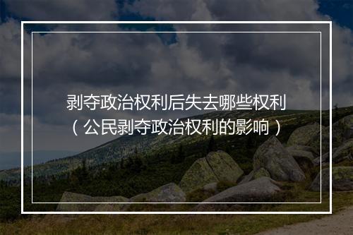 剥夺政治权利后失去哪些权利（公民剥夺政治权利的影响）