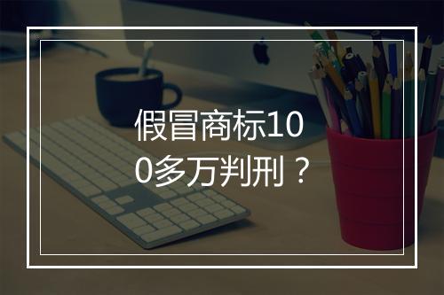 假冒商标100多万判刑？
