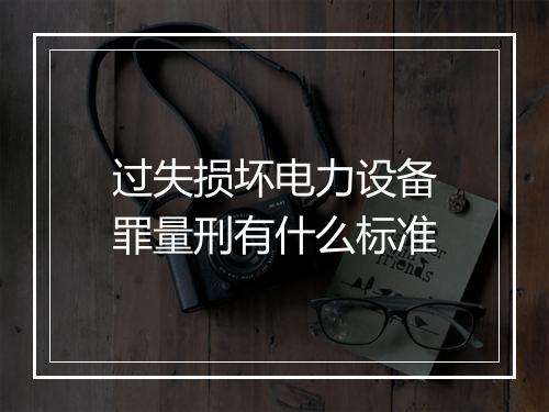 过失损坏电力设备罪量刑有什么标准