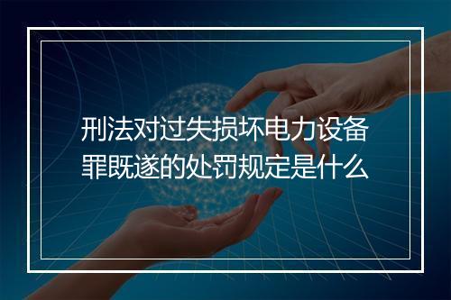 刑法对过失损坏电力设备罪既遂的处罚规定是什么