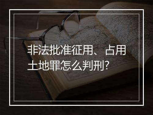 非法批准征用、占用土地罪怎么判刑?