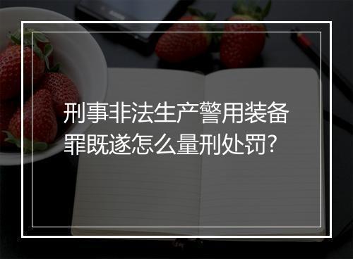 刑事非法生产警用装备罪既遂怎么量刑处罚?