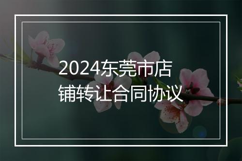 2024东莞市店铺转让合同协议