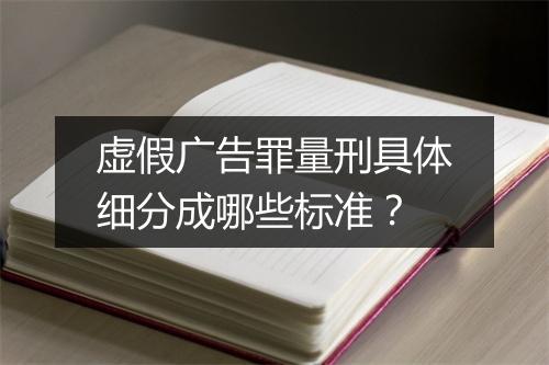 虚假广告罪量刑具体细分成哪些标准？