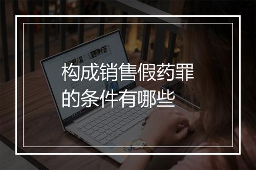 构成销售假药罪的条件有哪些