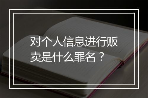 对个人信息进行贩卖是什么罪名？