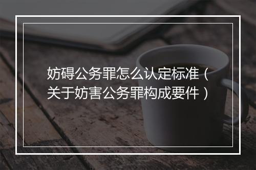 妨碍公务罪怎么认定标准（关于妨害公务罪构成要件）