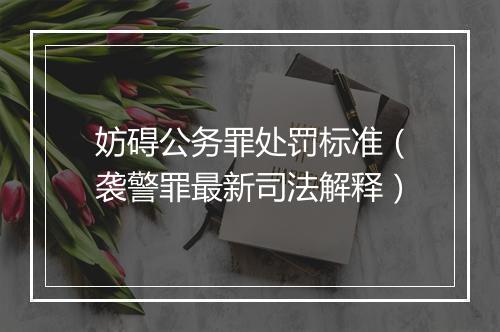 妨碍公务罪处罚标准（袭警罪最新司法解释）