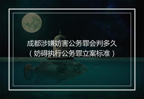 成都涉嫌妨害公务罪会判多久（妨碍执行公务罪立案标准）