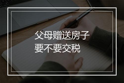 父母赠送房子要不要交税