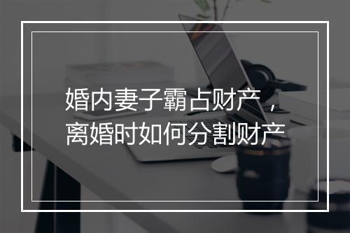 婚内妻子霸占财产，离婚时如何分割财产