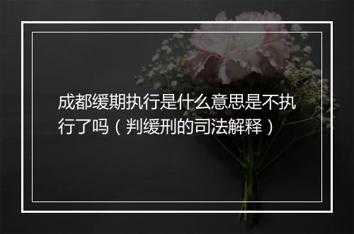 成都缓期执行是什么意思是不执行了吗（判缓刑的司法解释）