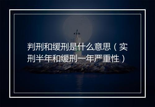 判刑和缓刑是什么意思（实刑半年和缓刑一年严重性）