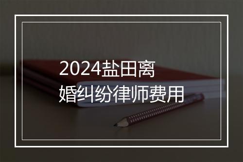 2024盐田离婚纠纷律师费用