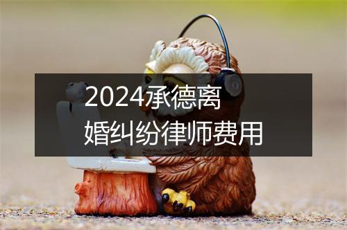 2024承德离婚纠纷律师费用