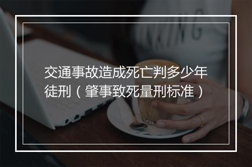 交通事故造成死亡判多少年徒刑（肇事致死量刑标准）