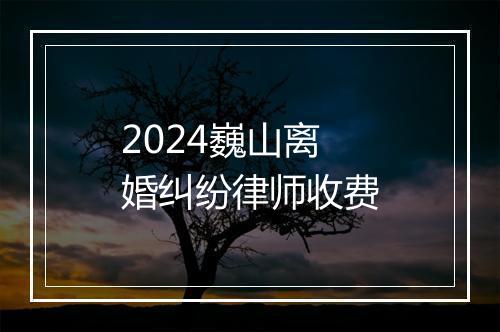 2024巍山离婚纠纷律师收费