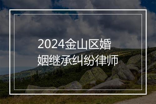 2024金山区婚姻继承纠纷律师