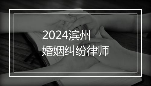 2024滨州婚姻纠纷律师