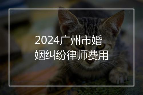 2024广州市婚姻纠纷律师费用