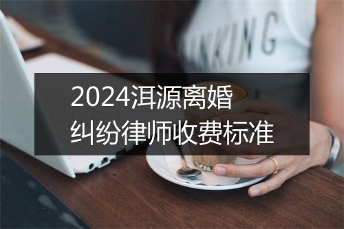 2024洱源离婚纠纷律师收费标准