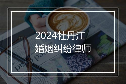 2024牡丹江婚姻纠纷律师