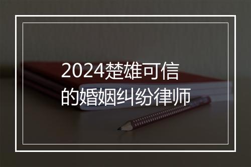 2024楚雄可信的婚姻纠纷律师