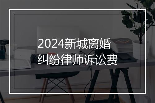 2024新城离婚纠纷律师诉讼费