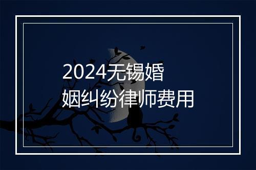 2024无锡婚姻纠纷律师费用