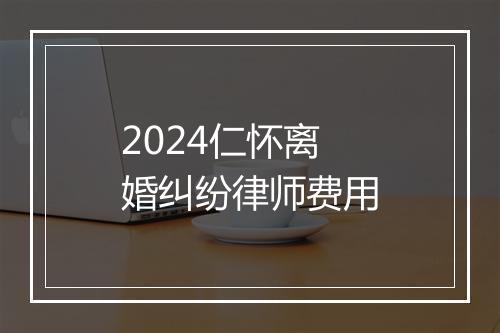 2024仁怀离婚纠纷律师费用