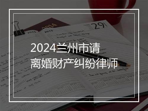 2024兰州市请离婚财产纠纷律师