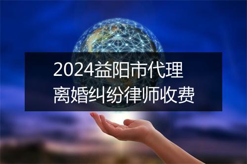 2024益阳市代理离婚纠纷律师收费