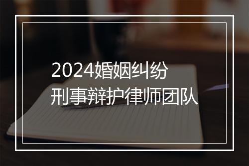 2024婚姻纠纷刑事辩护律师团队
