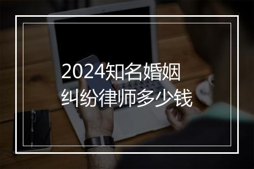 2024知名婚姻纠纷律师多少钱
