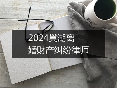 2024巢湖离婚财产纠纷律师